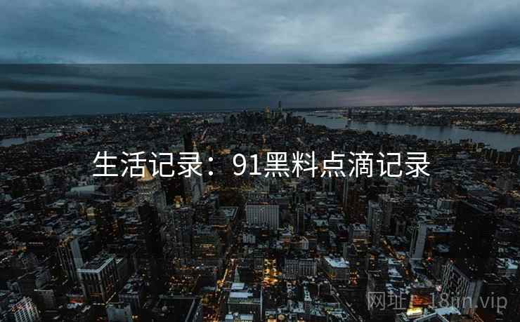 生活记录:91黑料点滴记录