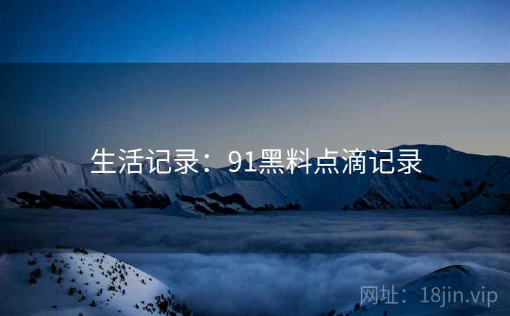 生活记录:91黑料点滴记录 生活记录:91黑料点滴记录