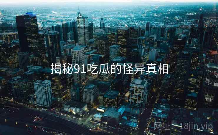 揭秘91吃瓜的怪异真相 揭秘91吃瓜的怪异真相