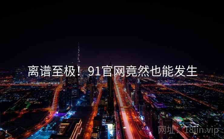 离谱至极!91官网竟然也能发生 离谱至极!91官网竟然也能发生