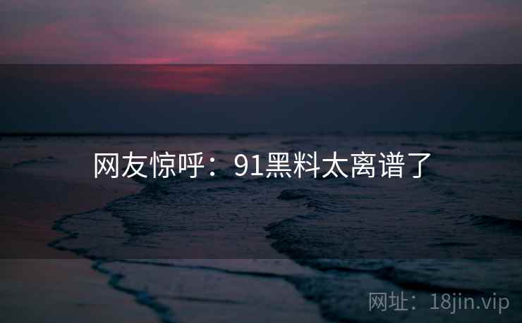 网友惊呼:91黑料太离谱了