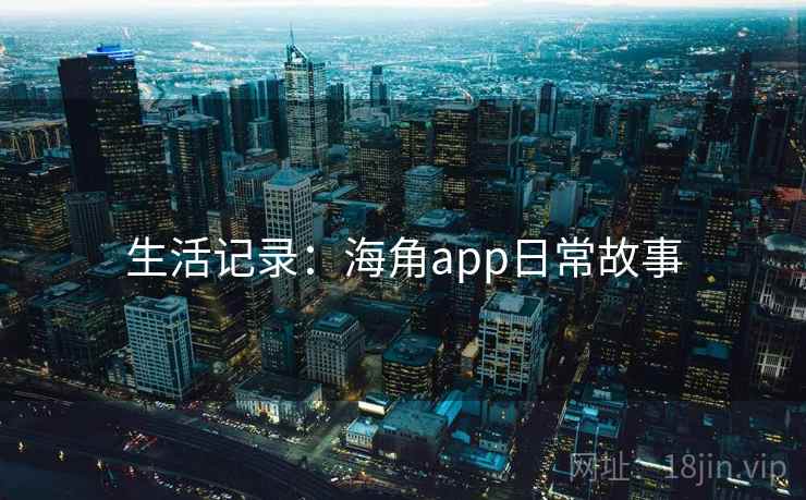 生活记录:海角app日常故事