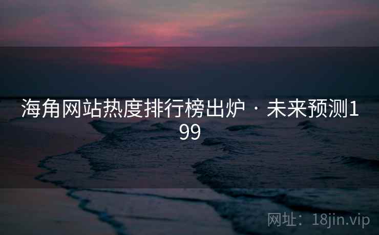海角网站热度排行榜出炉 · 未来预测199 海角网站热度排行榜出炉 · 未来预测199