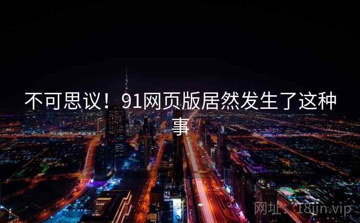 不可思议!91网页版居然发生了这种事 不可思议!91网页版居然发生了这种事