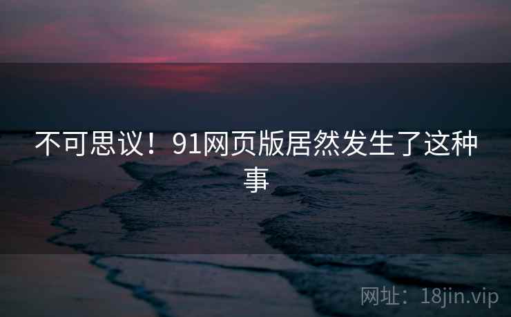 不可思议!91网页版居然发生了这种事