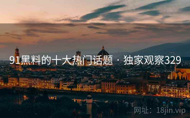 91黑料的十大热门话题 · 独家观察329 91黑料的十大热门话题 · 独家观察329