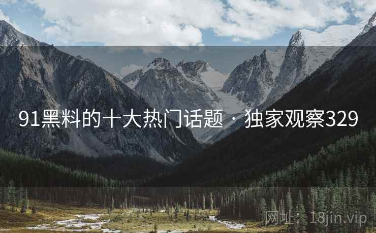 91黑料的十大热门话题 · 独家观察329 91黑料的十大热门话题 · 独家观察329