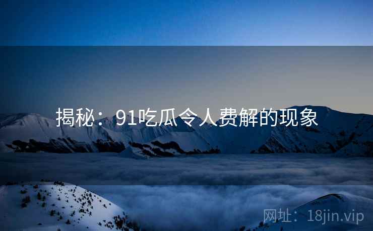 揭秘:91吃瓜令人费解的现象