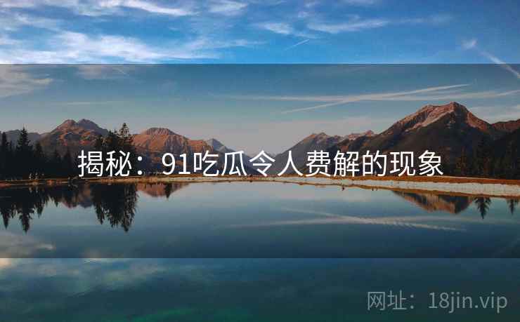 揭秘:91吃瓜令人费解的现象 揭秘:91吃瓜令人费解的现象
