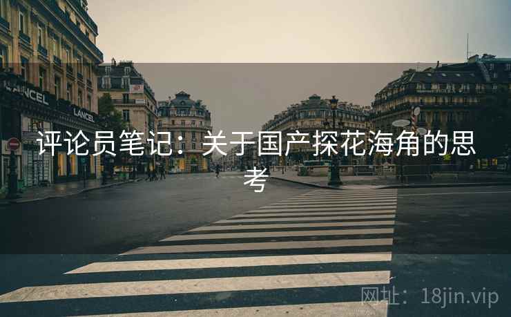 评论员笔记:关于国产探花海角的思考 评论员笔记:关于国产探花海角的思考