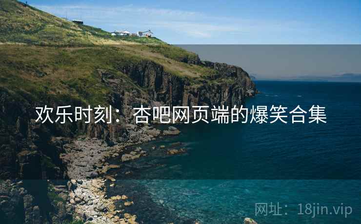 欢乐时刻：杏吧网页端的爆笑合集