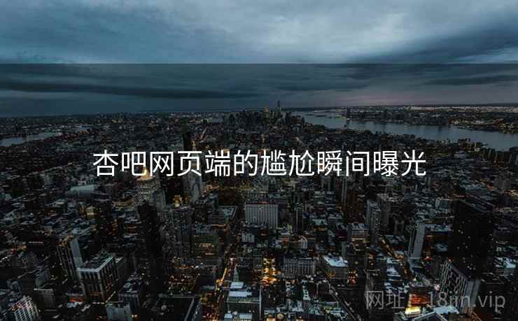 杏吧网页端的尴尬瞬间曝光 杏吧网页端的尴尬瞬间曝光
