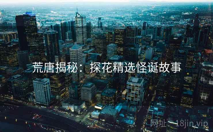 荒唐揭秘:探花精选怪诞故事 荒唐揭秘:探花精选怪诞故事