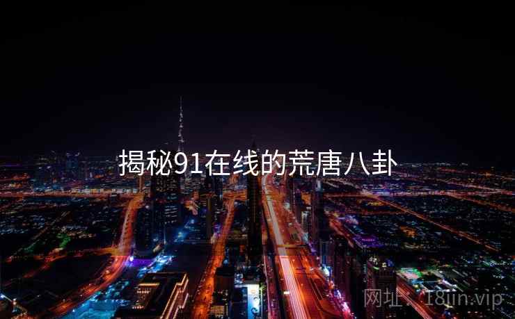 揭秘91在线的荒唐八卦