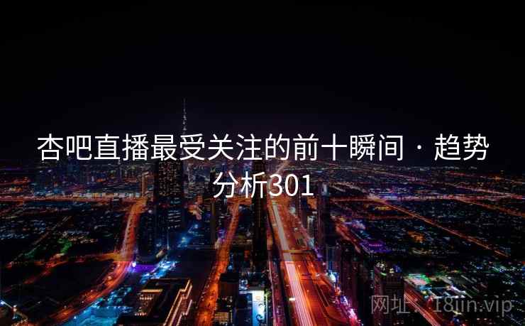 杏吧直播最受关注的前十瞬间 · 趋势分析301 杏吧直播最受关注的前十瞬间 · 趋势分析301