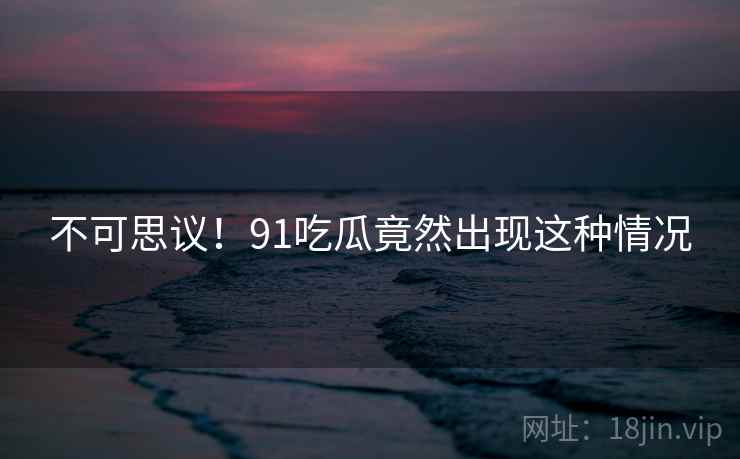 不可思议!91吃瓜竟然出现这种情况 不可思议!91吃瓜竟然出现这种情况