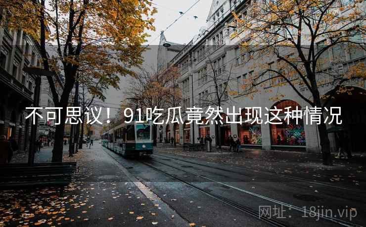 不可思议！91吃瓜竟然出现这种情况