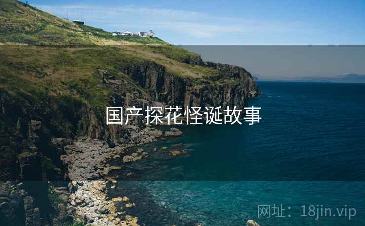 国产探花怪诞故事 国产探花怪诞故事