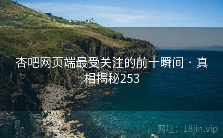 杏吧网页端最受关注的前十瞬间 · 真相揭秘253 杏吧网页端最受关注的前十瞬间 · 真相揭秘253