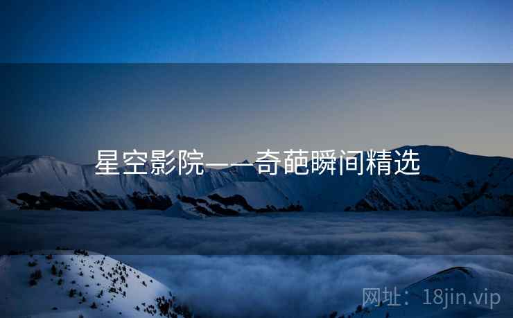 星空影院——奇葩瞬间精选 星空影院——奇葩瞬间精选