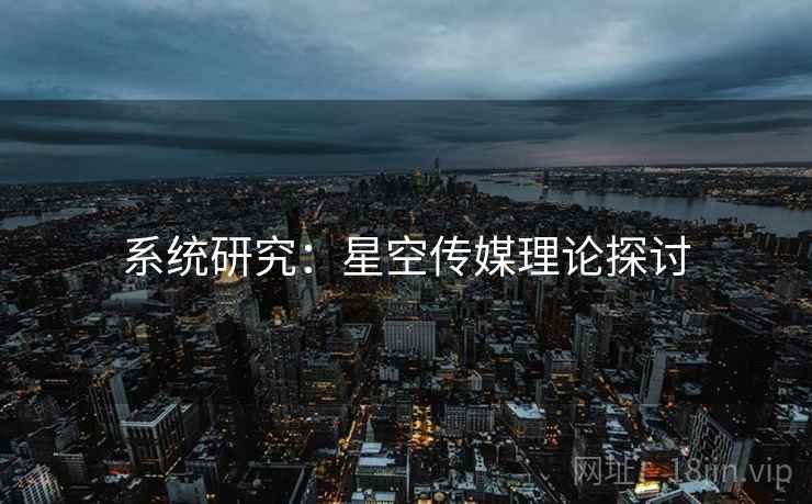 系统研究:星空传媒理论探讨 系统研究:星空传媒理论探讨