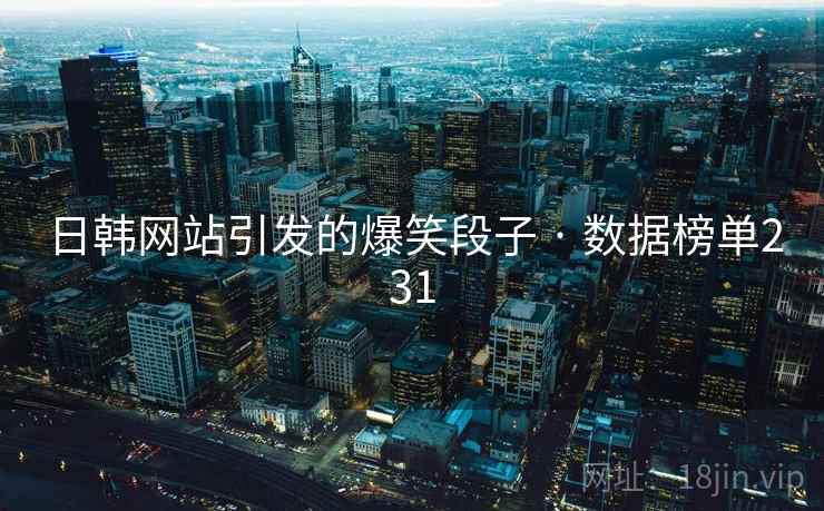 日韩网站引发的爆笑段子 · 数据榜单231 日韩网站引发的爆笑段子 · 数据榜单231