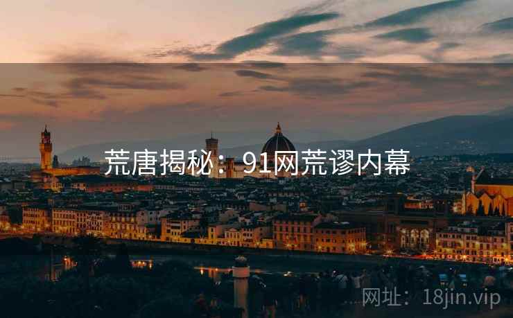 荒唐揭秘:91网荒谬内幕 荒唐揭秘:91网荒谬内幕