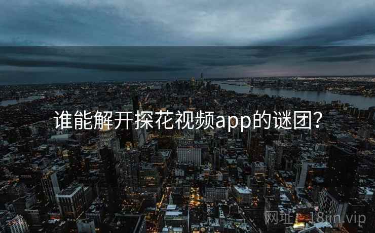 谁能解开探花视频app的谜团? 谁能解开探花视频app的谜团?