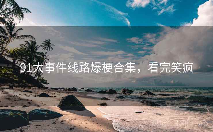 91大事件线路爆梗合集,看完笑疯 91大事件线路爆梗合集,看完笑疯