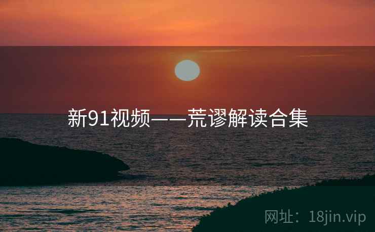 新91视频——荒谬解读合集