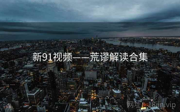 新91视频——荒谬解读合集 新91视频——荒谬解读合集