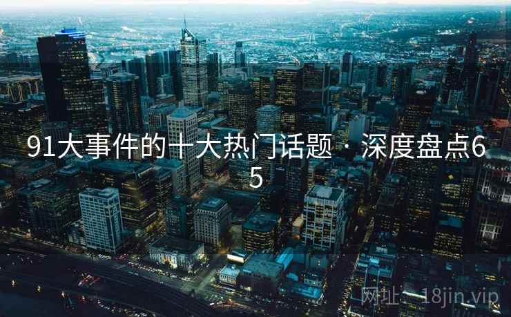 91大事件的十大热门话题 · 深度盘点65 91大事件的十大热门话题 · 深度盘点65