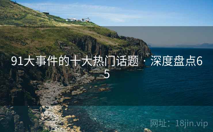 91大事件的十大热门话题 · 深度盘点65 91大事件的十大热门话题 · 深度盘点65