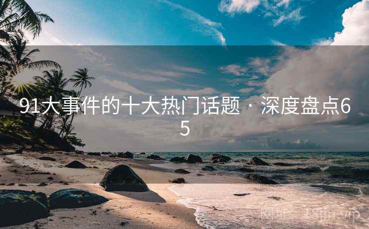 91大事件的十大热门话题 · 深度盘点65 91大事件的十大热门话题 · 深度盘点65