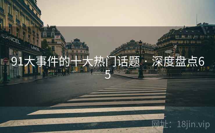 91大事件的十大热门话题 · 深度盘点65 91大事件的十大热门话题 · 深度盘点65