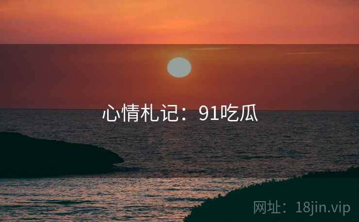 心情札记:91吃瓜 心情札记:91吃瓜