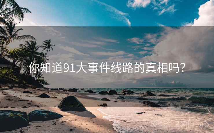 你知道91大事件线路的真相吗？